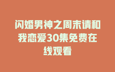 闪婚男神之周末请和我恋爱30集免费在线观看