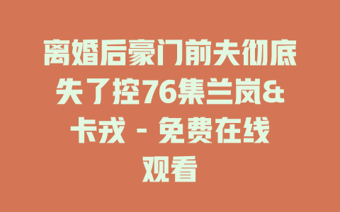 离婚后豪门前夫彻底失了控76集兰岚&卡戎 - 免费在线观看