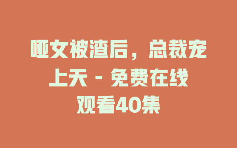 哑女被渣后，总裁宠上天 - 免费在线观看40集