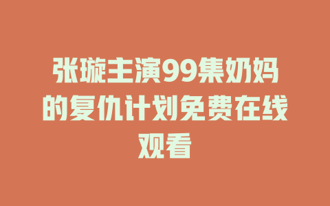 张璇主演99集奶妈的复仇计划免费在线观看