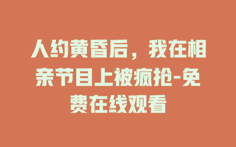 人约黄昏后，我在相亲节目上被疯抢-免费在线观看