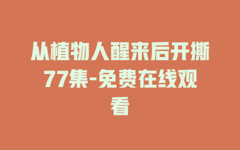 从植物人醒来后开撕77集-免费在线观看