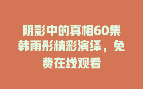 阴影中的真相60集韩雨彤精彩演绎，免费在线观看