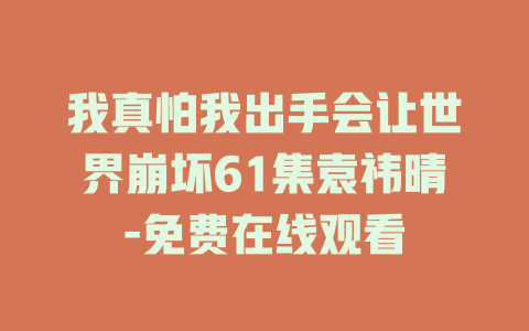 我真怕我出手会让世界崩坏61集袁祎晴-免费在线观看