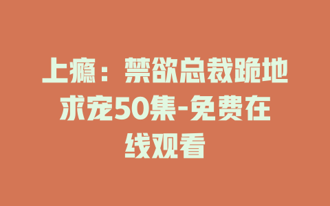 上瘾：禁欲总裁跪地求宠50集-免费在线观看