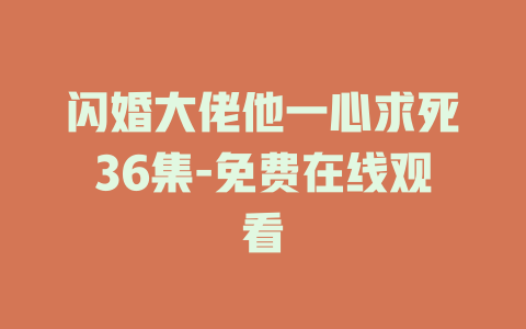 闪婚大佬他一心求死36集-免费在线观看