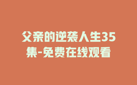 父亲的逆袭人生35集-免费在线观看