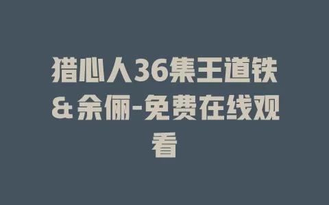 猎心人36集王道铁＆余俪-免费在线观看