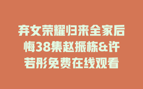 弃女荣耀归来全家后悔38集赵振栋&许若彤免费在线观看