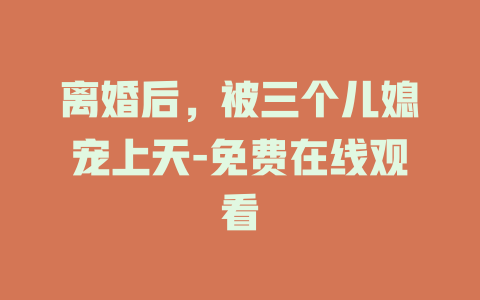 离婚后，被三个儿媳宠上天-免费在线观看