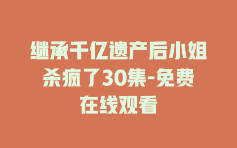 继承千亿遗产后小姐杀疯了30集-免费在线观看