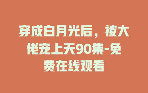 穿成白月光后，被大佬宠上天90集-免费在线观看