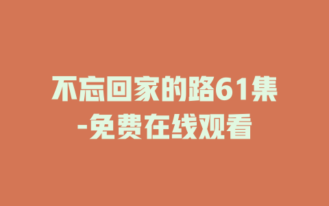 不忘回家的路61集-免费在线观看