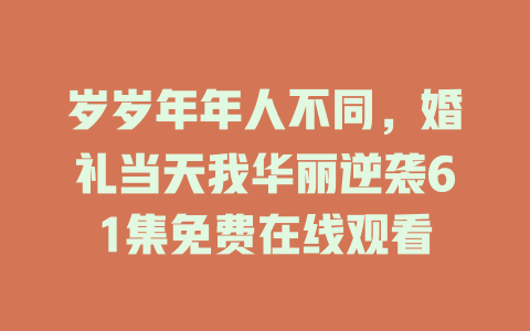 岁岁年年人不同，婚礼当天我华丽逆袭61集免费在线观看