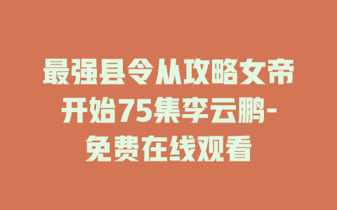 最强县令从攻略女帝开始75集李云鹏-免费在线观看