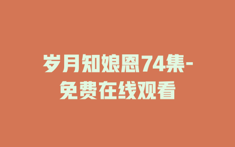 岁月知娘恩74集-免费在线观看