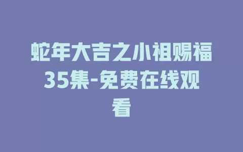 蛇年大吉之小祖赐福35集-免费在线观看