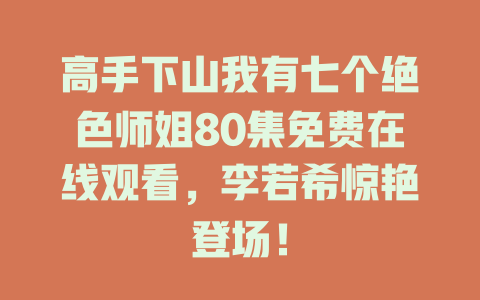 高手下山我有七个绝色师姐80集免费在线观看，李若希惊艳登场！