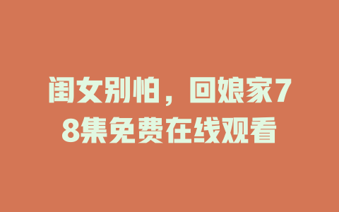 闺女别怕，回娘家78集免费在线观看