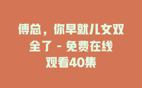 傅总，你早就儿女双全了 - 免费在线观看40集