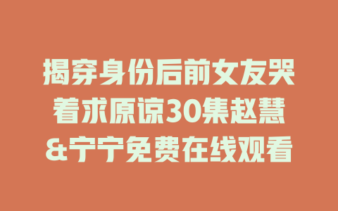 揭穿身份后前女友哭着求原谅30集赵慧&宁宁免费在线观看