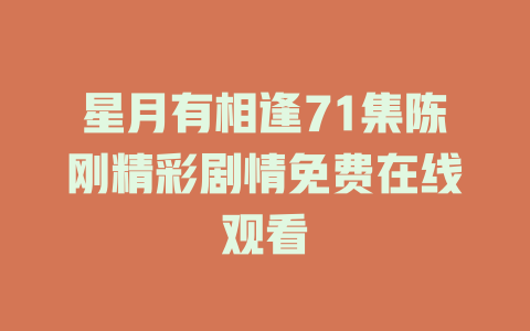 星月有相逢71集陈刚精彩剧情免费在线观看