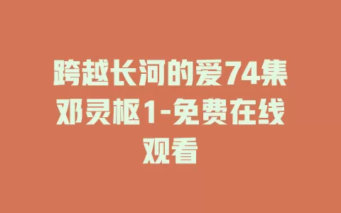 跨越长河的爱74集邓灵枢1-免费在线观看