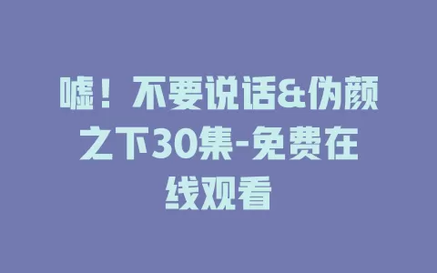嘘！不要说话&伪颜之下30集-免费在线观看