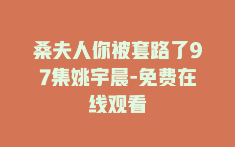 桑夫人你被套路了97集姚宇晨-免费在线观看