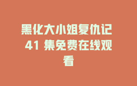 黑化大小姐复仇记 41 集免费在线观看