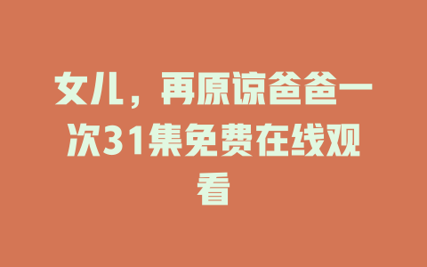 女儿，再原谅爸爸一次31集免费在线观看
