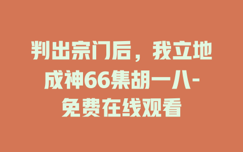 判出宗门后，我立地成神66集胡一八-免费在线观看