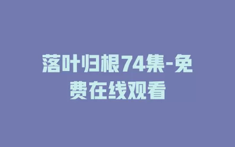 落叶归根74集-免费在线观看