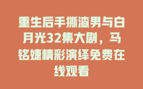 重生后手撕渣男与白月光32集大剧，马铭婕精彩演绎免费在线观看