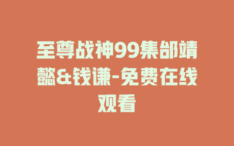至尊战神99集邰靖懿&钱谦-免费在线观看