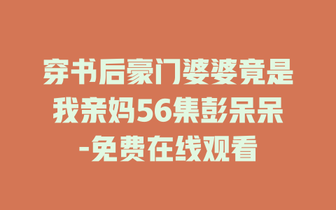 穿书后豪门婆婆竟是我亲妈56集彭呆呆-免费在线观看
