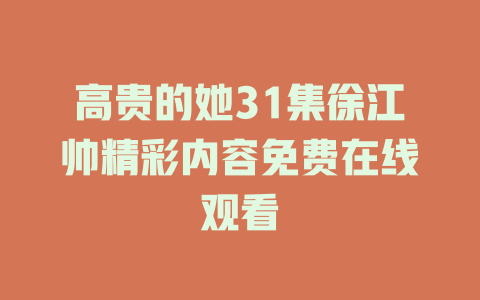高贵的她31集徐江帅精彩内容免费在线观看