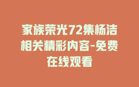 家族荣光72集杨洁相关精彩内容-免费在线观看
