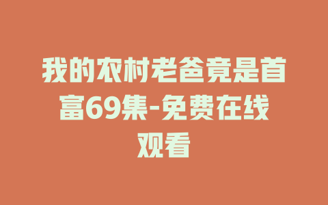 我的农村老爸竟是首富69集-免费在线观看