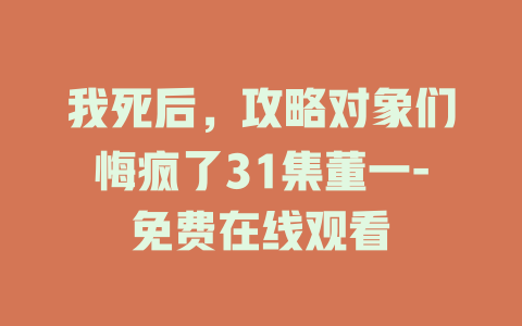我死后，攻略对象们悔疯了31集董一-免费在线观看
