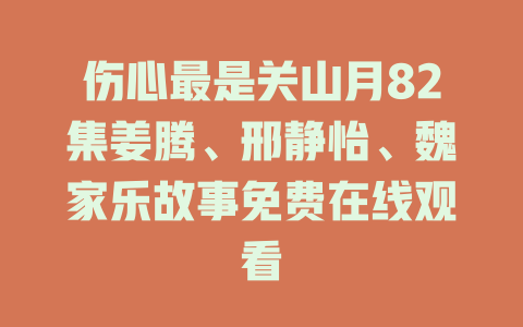 伤心最是关山月82集姜腾、邢静怡、魏家乐故事免费在线观看