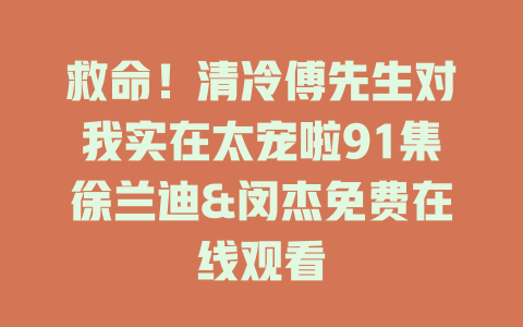 救命！清冷傅先生对我实在太宠啦91集徐兰迪&闵杰免费在线观看