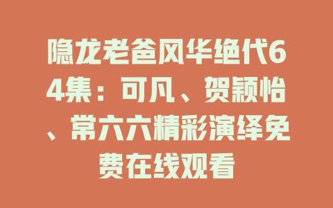隐龙老爸风华绝代64集：可凡、贺颖怡、常六六精彩演绎免费在线观看