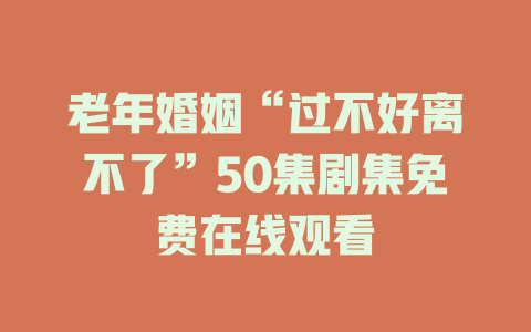 老年婚姻“过不好离不了”50集剧集免费在线观看