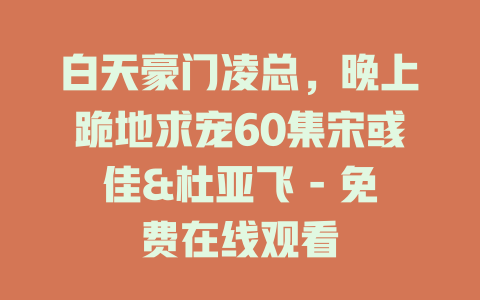 白天豪门凌总，晚上跪地求宠60集宋彧佳&杜亚飞 - 免费在线观看