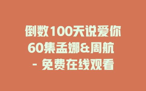 倒数100天说爱你60集孟娜&周航 - 免费在线观看