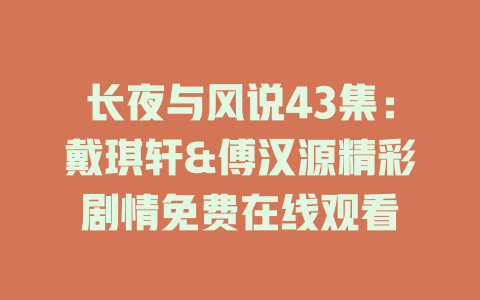 长夜与风说43集：戴琪轩&傅汉源精彩剧情免费在线观看