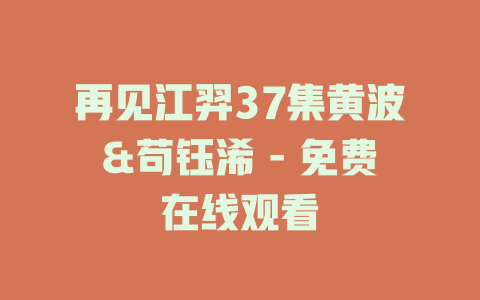 再见江羿37集黄波&苟钰浠 - 免费在线观看