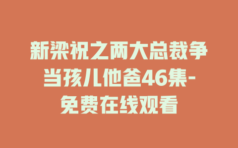 新梁祝之两大总裁争当孩儿他爸46集-免费在线观看