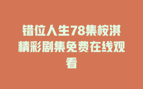 错位人生78集桉淇精彩剧集免费在线观看